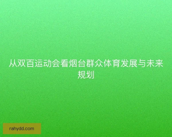 从双百运动会看烟台群众体育发展与未来规划