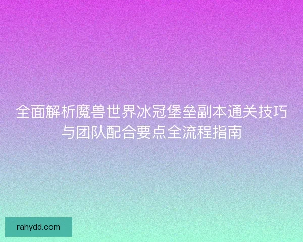 全面解析魔兽世界冰冠堡垒副本通关技巧与团队配合要点全流程指南