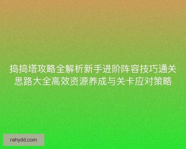 捣捣塔攻略全解析新手进阶阵容技巧通关思路大全高效资源养成与关卡应对策略