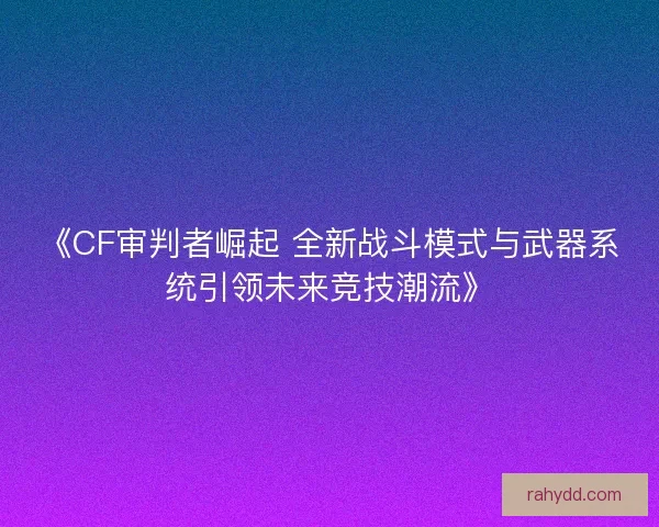 《CF审判者崛起 全新战斗模式与武器系统引领未来竞技潮流》